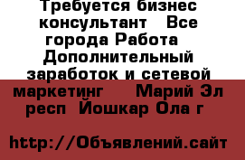 Требуется бизнес-консультант - Все города Работа » Дополнительный заработок и сетевой маркетинг   . Марий Эл респ.,Йошкар-Ола г.